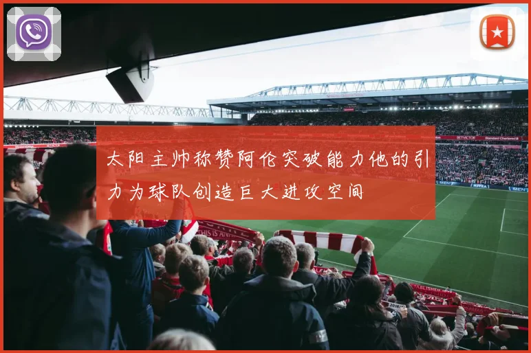 太阳主帅称赞阿伦突破能力他的引力为球队创造巨大进攻空间