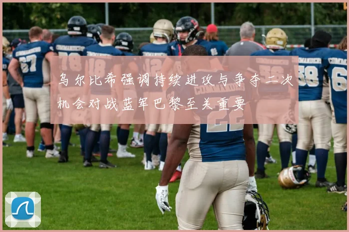 乌尔比希强调持续进攻与争夺二次机会对战蓝军巴黎至关重要