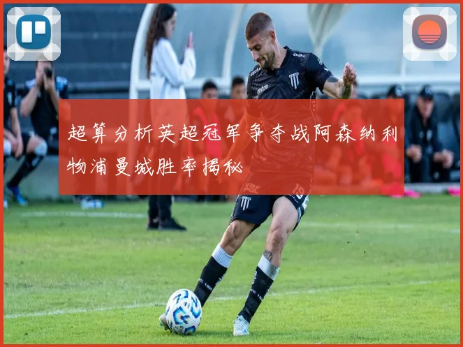 超算分析英超冠军争夺战阿森纳利物浦曼城胜率揭秘