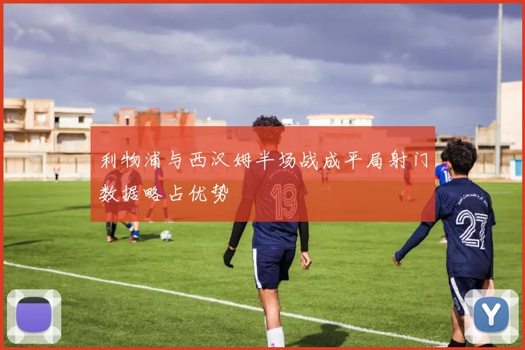 利物浦与西汉姆半场战成平局射门数据略占优势