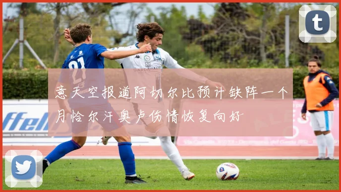 意天空报道阿切尔比预计缺阵一个月恰尔汗奥卢伤情恢复向好