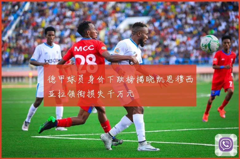 德甲球员身价下跌榜揭晓凯恩穆西亚拉领衔损失千万元
