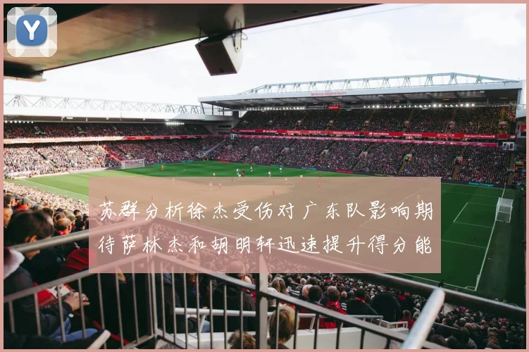 苏群分析徐杰受伤对广东队影响期待萨林杰和胡明轩迅速提升得分能力