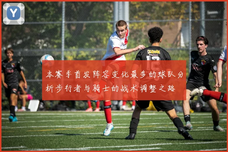 本赛季首发阵容变化最多的球队分析步行者与骑士的战术调整之路