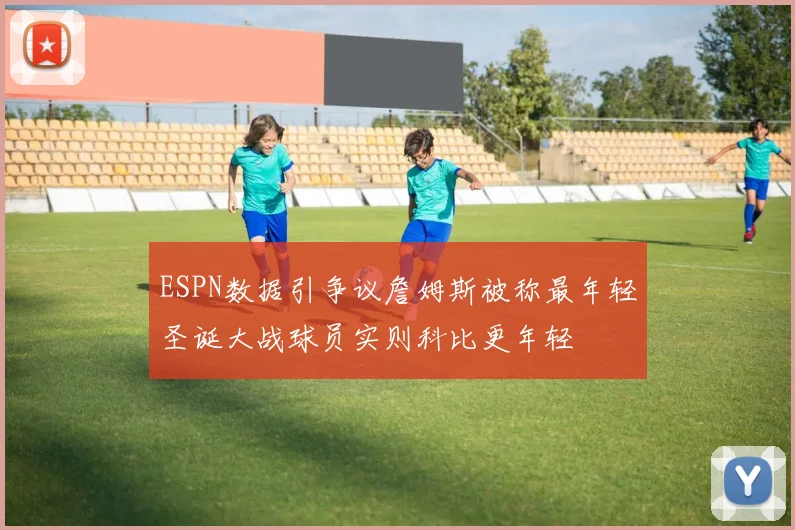 ESPN数据引争议詹姆斯被称最年轻圣诞大战球员实则科比更年轻