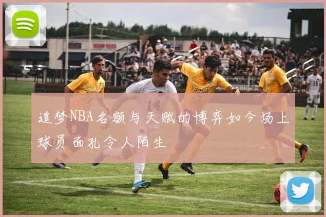追梦NBA名额与天赋的博弈如今场上球员面孔令人陌生