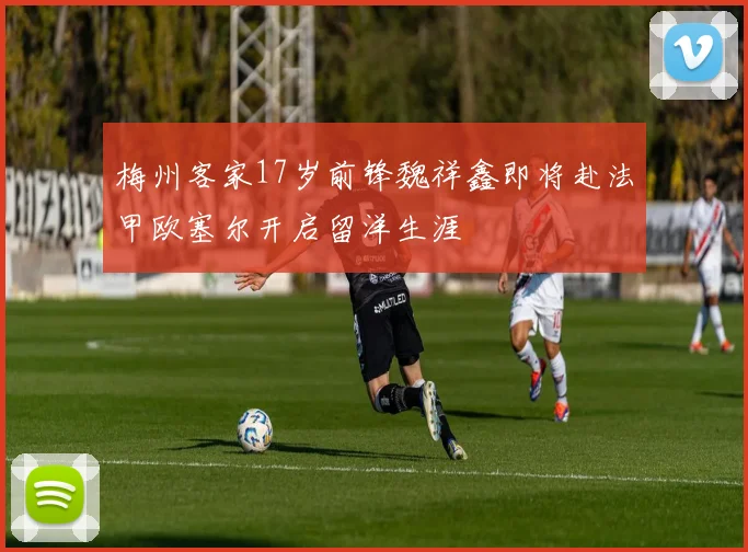 梅州客家17岁前锋魏祥鑫即将赴法甲欧塞尔开启留洋生涯