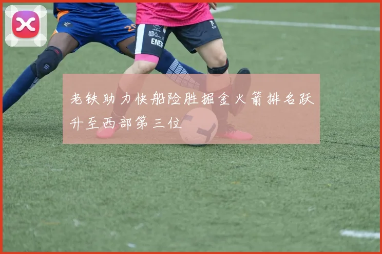 老铁助力快船险胜掘金火箭排名跃升至西部第三位