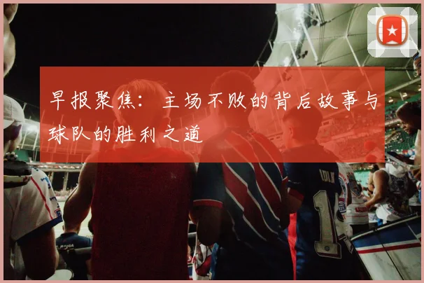 早报聚焦：主场不败的背后故事与球队的胜利之道