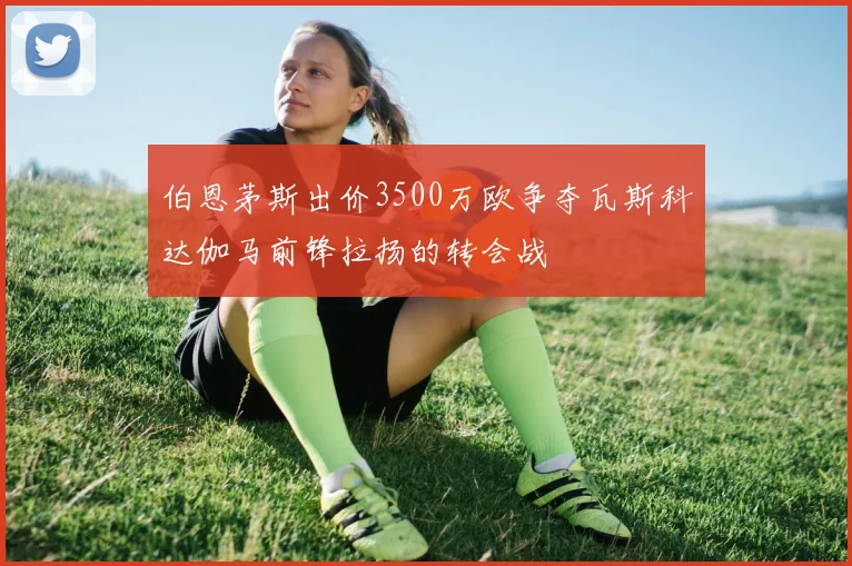 伯恩茅斯出价3500万欧争夺瓦斯科达伽马前锋拉扬的转会战