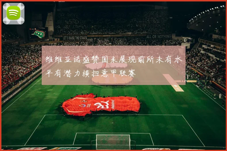 维维亚诺盛赞国米展现前所未有水平有潜力横扫意甲联赛