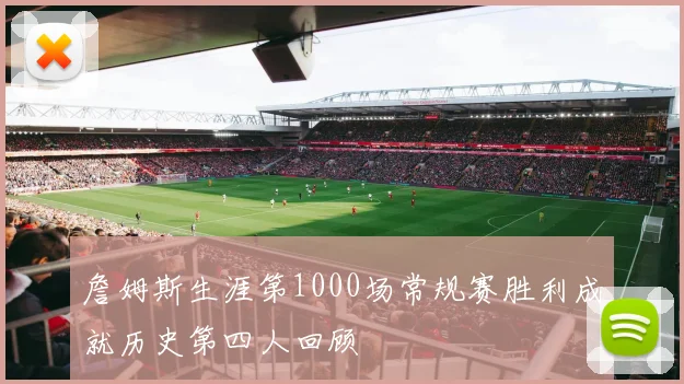 詹姆斯生涯第1000场常规赛胜利成就历史第四人回顾