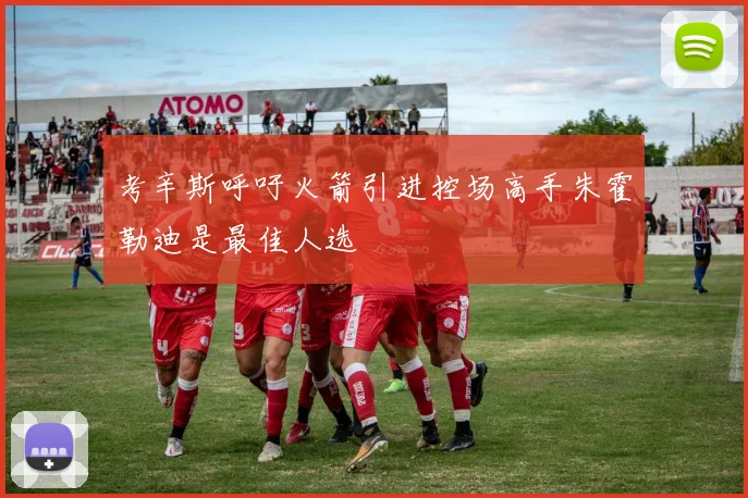 考辛斯呼吁火箭引进控场高手朱霍勒迪是最佳人选