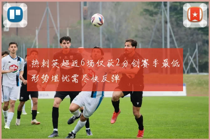 热刺英超近6场仅获2分创赛季最低形势堪忧需尽快反弹
