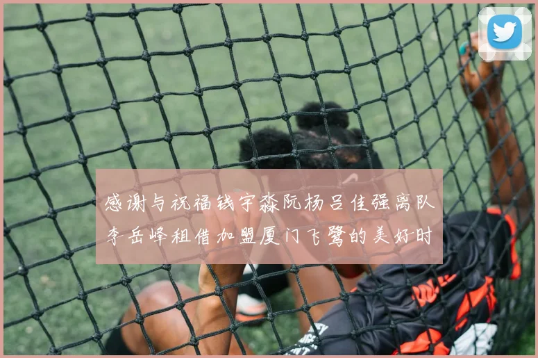 感谢与祝福钱宇淼阮杨吕佳强离队李岳峰租借加盟厦门飞鹭的美好时刻