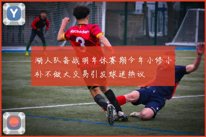 湖人队备战明年休赛期今年小修小补不做大交易引发球迷热议