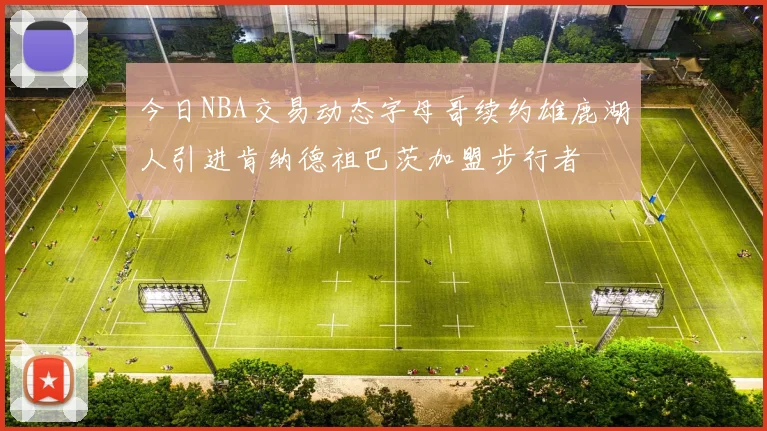 今日NBA交易动态字母哥续约雄鹿湖人引进肯纳德祖巴茨加盟步行者