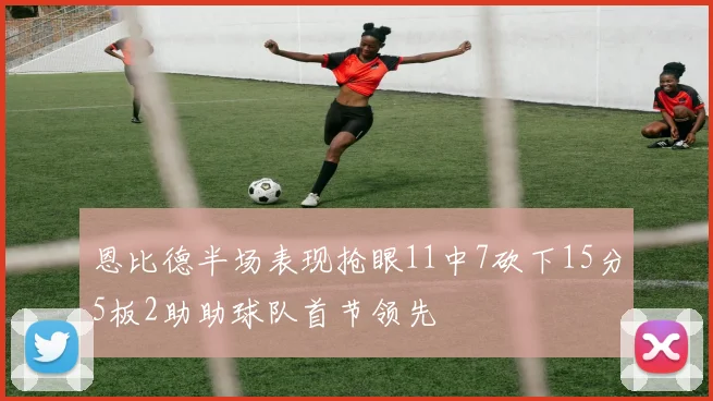 恩比德半场表现抢眼11中7砍下15分5板2助助球队首节领先