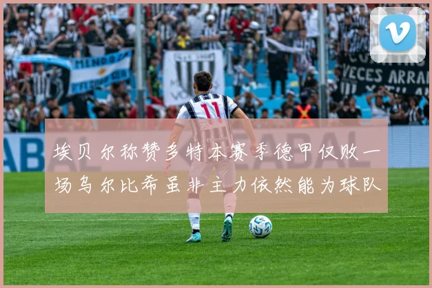 埃贝尔称赞多特本赛季德甲仅败一场乌尔比希虽非主力依然能为球队贡献力量