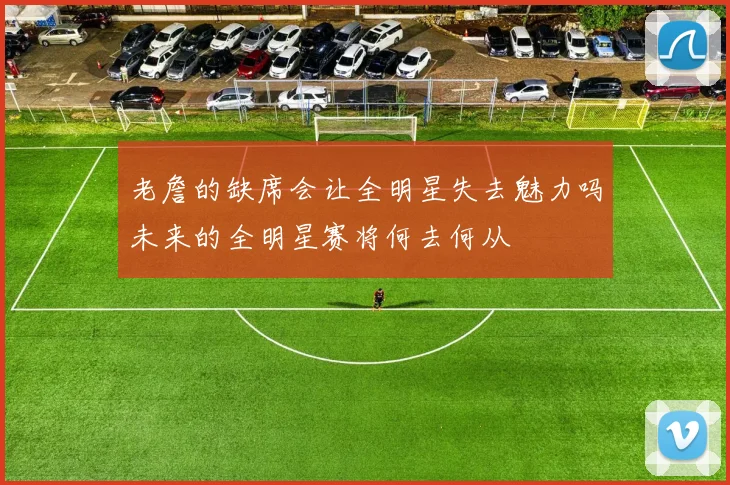老詹的缺席会让全明星失去魅力吗未来的全明星赛将何去何从