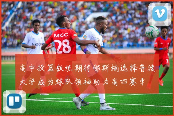 高中投篮教练期待郇斯楠选择普渡大学成为球队领袖助力高四赛季