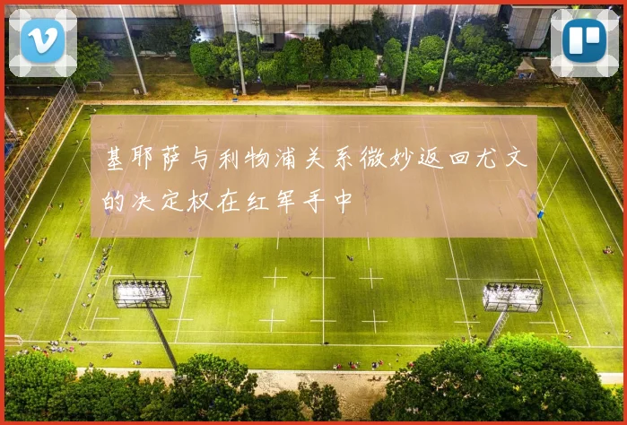 基耶萨与利物浦关系微妙返回尤文的决定权在红军手中