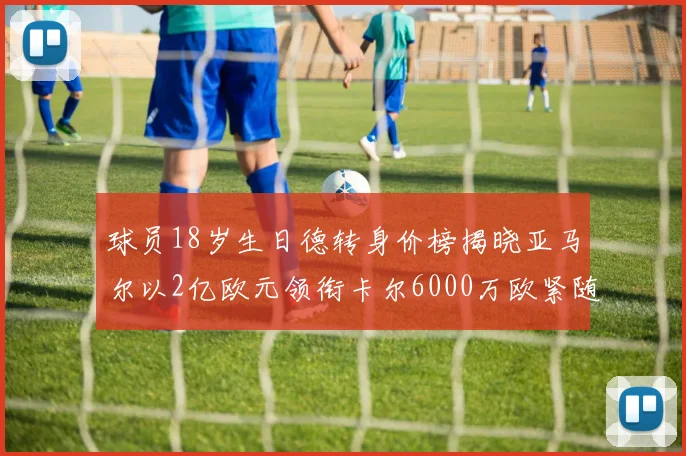 球员18岁生日德转身价榜揭晓亚马尔以2亿欧元领衔卡尔6000万欧紧随其后