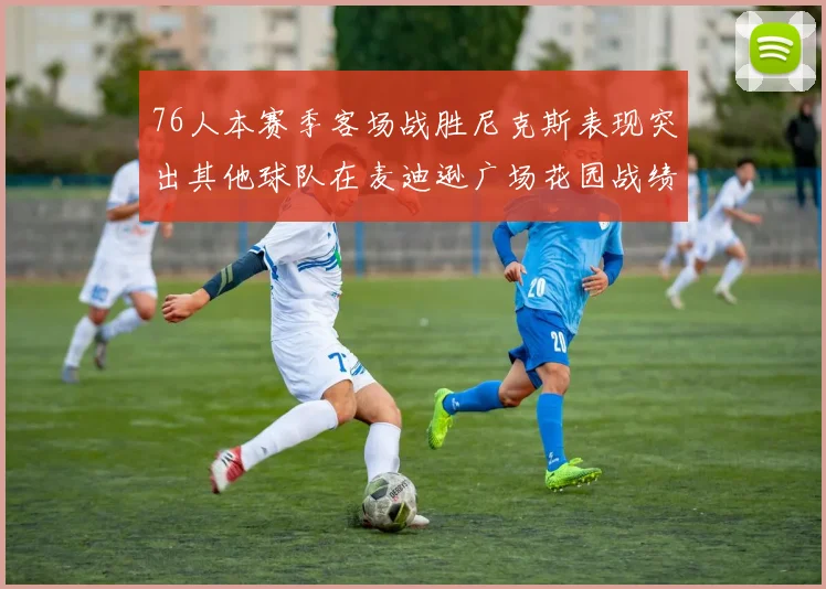 76人本赛季客场战胜尼克斯表现突出其他球队在麦迪逊广场花园战绩惨淡
