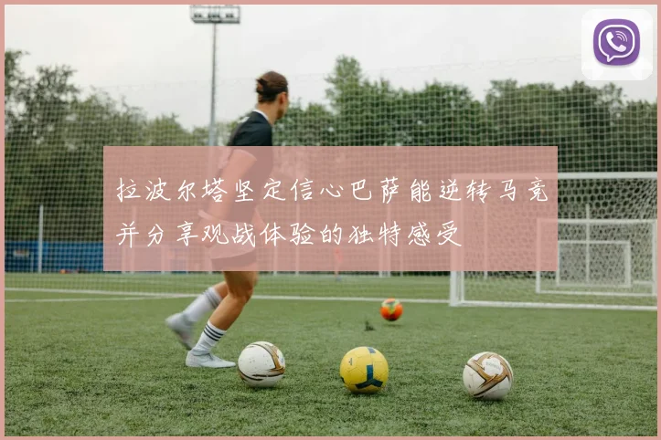 拉波尔塔坚定信心巴萨能逆转马竞并分享观战体验的独特感受