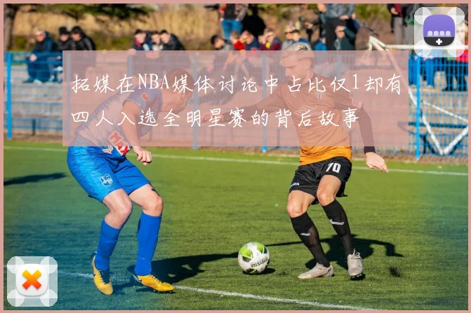 拓媒在NBA媒体讨论中占比仅1却有四人入选全明星赛的背后故事