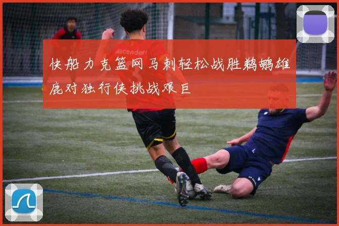 快船力克篮网马刺轻松战胜鹈鹕雄鹿对独行侠挑战艰巨