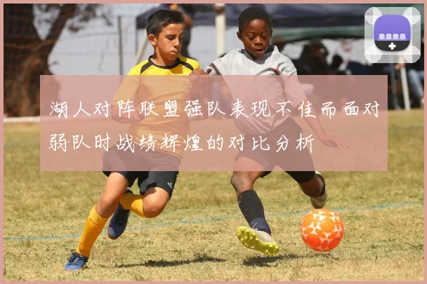 湖人对阵联盟强队表现不佳而面对弱队时战绩辉煌的对比分析