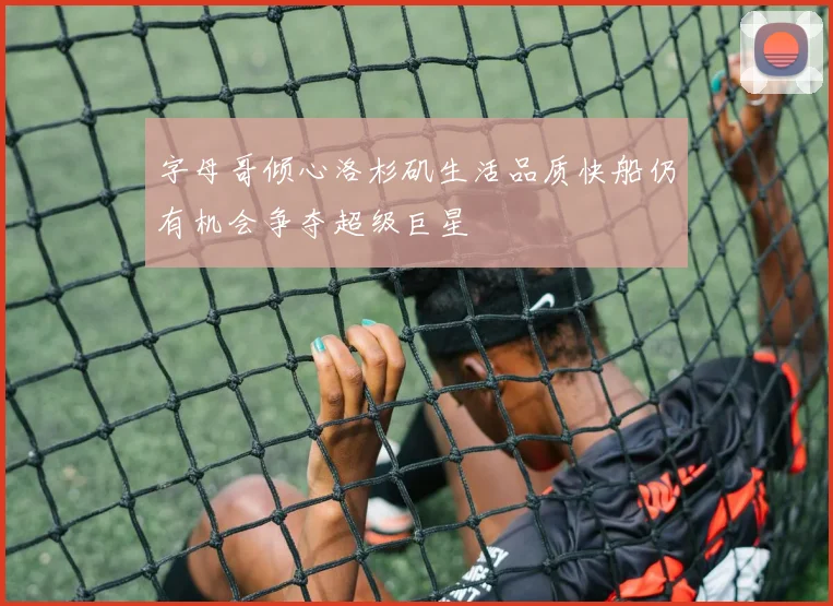 字母哥倾心洛杉矶生活品质快船仍有机会争夺超级巨星