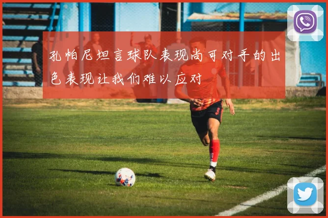孔帕尼坦言球队表现尚可对手的出色表现让我们难以应对