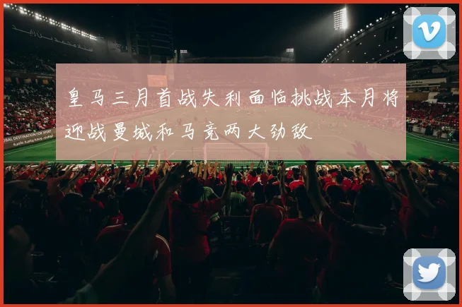 皇马三月首战失利面临挑战本月将迎战曼城和马竞两大劲敌