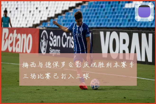 梅西与德保罗合影庆祝胜利本赛季三场比赛已打入三球