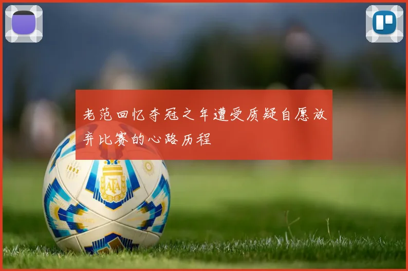 老范回忆夺冠之年遭受质疑自愿放弃比赛的心路历程