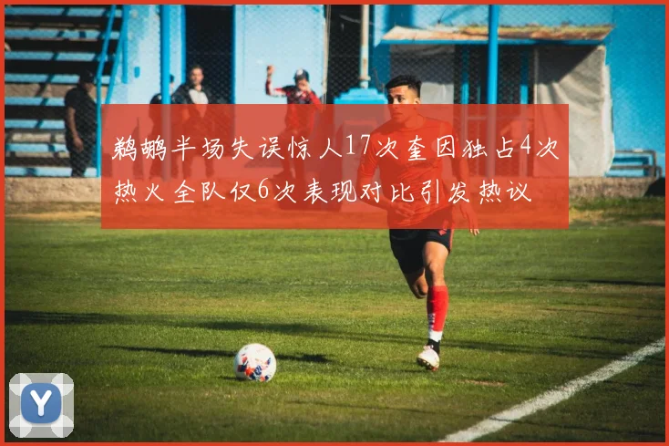 鹈鹕半场失误惊人17次奎因独占4次热火全队仅6次表现对比引发热议