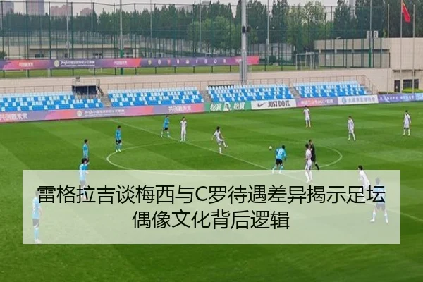 雷格拉吉谈梅西与C罗待遇差异揭示足坛偶像文化背后逻辑 | MK