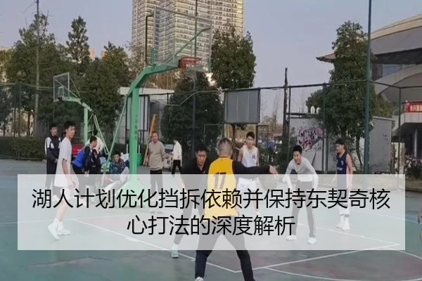湖人计划优化挡拆依赖并保持东契奇核心打法的深度解析（MKsports）